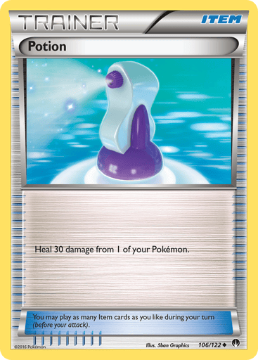 Potion  
BREAKpoint 
Product Details
Card Number / Rarity:106/122 / Uncommon
Card Type / HP / Stage:Item / /
Card Text:Heal 30 damage from 1 of your Pokemon.