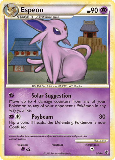Espeon  
Undaunted  
Product Details
Card Number / Rarity:2/90 / Holo Rare
Card Type / HP / Stage:Psychic / 90 / Stage 1
Attack 1:[P] Solar Suggestion - Move up to 4 damage counters from any of your Pokemon to any of your opponent's Pokemon in any way you like.
Attack 2:[1P] Psybeam (30) Flip a coin. If heads, the Defending Pokemon is now Confused.
Weakness / Resistance / Retreat Cost:Px2 / / 1