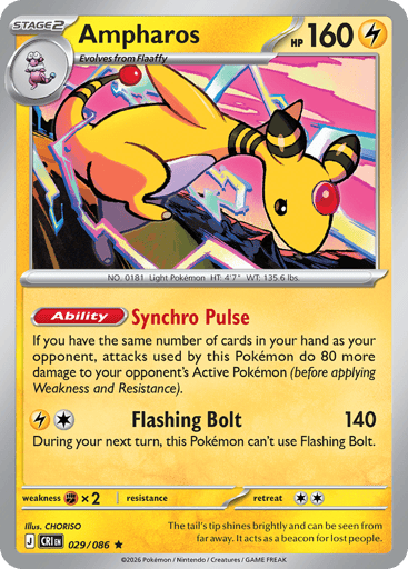 Ampharos 
Product Details
Card Number / Rarity:029/086 / Rare
Card Type / HP / Stage:Lightning / 160 / Stage 2
Card Text:Ability: Synchro Pulse If you have the same number of cards in your hand as your opponent, attacks used by this Pokémon do 80 more damage to your opponent's Active Pokémon (before applying Weakness and Resistance).
Attack 1:[LC] Flashing Bolt (140)
During your next turn, this Pokémon can't use Flashing Bolt.
Weakness / Resistance / Retreat Cost:Fx2 / / 