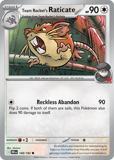 Team Rocket's Raticate
Destined Rivals
Product Details
Rarity:Common
Number:077/098
Card Type:Colorless
HP:90
Stage:Stage 1
Weakness:[Fighting] x2
Retreat Cost:1
Attack 1:[Colorless] Recklessness (90)
Flip 2 coins. If both of them are tails, this Pokémon also does 90 damage to itself.
Flavor Text:Its whiskers are essential for maintaining its balance. No matter how friendly you are, it will get angry and bite you if you touch its whiskers.