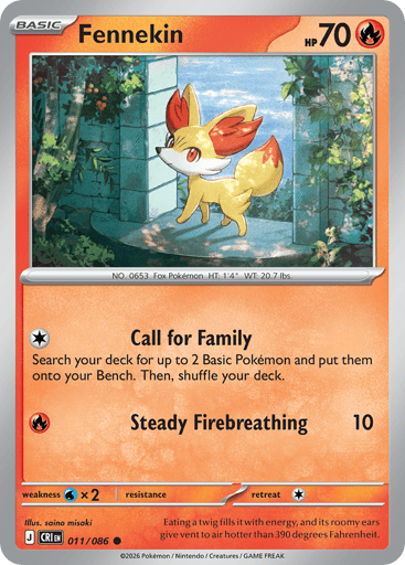 Fennekin 
Product Details
Card Number / Rarity:011/086 / Common
Card Type / HP / Stage:Fire / 70 / Basic
Attack 1:[C] Call for Family
Search your deck for up to 2 Basic Pokémon and put them onto your Bench. Then, shuffle your deck.
Attack 2:[R] Steady Firebreathing (10)
Weakness / Resistance / Retreat Cost:Wx2 / / 1