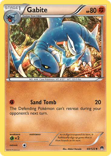 Gabite  
BREAKpoint  
Product Details
Card Number / Rarity:69/122 / Uncommon
Card Type / HP / Stage:Fighting / 80 / Stage 1
Attack 1:[F] Sand Tomb (20)
The Defending Pokemon can't retreat during your opponent's next turn.
Weakness / Resistance / Retreat Cost:Gx2 / None / 1