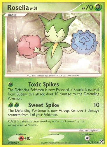 Roselia  
Diamond and Pearl 
Product Details
Card Number / Rarity:96/130 / Common
Card Type / HP / Stage:Grass / 70 / Basic
Attack 1:[G] Toxic Spikes
The Defending Pokémon is now Poisoned. If Roselia is evolved from Budew, this attack does 10 damage to the Defending Pokémon.
Attack 2:[GG] Sweet Spikes (10)
The Defending Pokémon is now Asleep. Remove 2 damage counters from 1 of your Pokémon.
Weakness / Resistance / Retreat Cost:R+10 / / 1