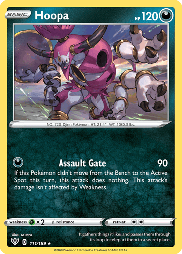 Hoopa  
Darkness Ablaze 
Product Details
Card Number / Rarity:111/189 / Holo Rare
Card Type / HP / Stage:Darkness / 120 / Basic
Attack 1:[D] Assault Gate (90)
If this Pokémon wasn't moved from your Bench to the Active Spot this turn, this attack does nothing. This attack's damage isn't affected by Weakness.
Weakness / Resistance / Retreat Cost:Gx2 / None / 2