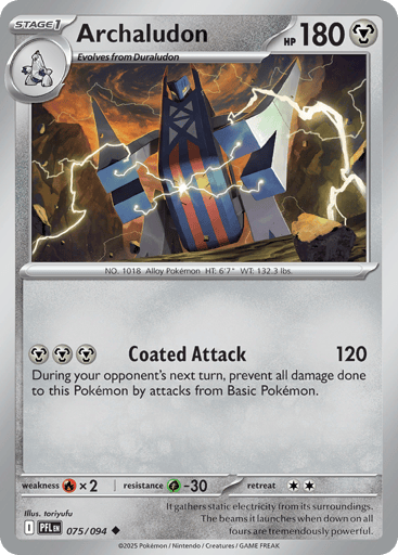 Archaludon
Phantasmal Flames
Product Details
Card Number / Rarity:075/094 / Uncommon
Card Type / HP / Stage:Metal / 180 / Stage 1
Attack 1:[MMM] Coated Attack (120)
During your opponent's next turn, prevent all damage done to this Pokemon by attacks from Basic Pokemon.
Weakness / Resistance / Retreat Cost:Rx2 / G-30 / 2
Artist:toriyufu