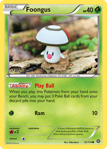 Foongus  
Steam Siege  
Product Details
Card Number / Rarity:12/114 / Common
Card Type / HP / Stage:Grass / 40 / Basic
Card Text:Ability — Play Ball
When you play this Pokemon from your hand onto your Bench, you may put 3 Poke Ball cards from your discard pile into your hand.
Attack 1:[G] Ram (10)
Weakness / Resistance / Retreat Cost:Rx2 / None / 1