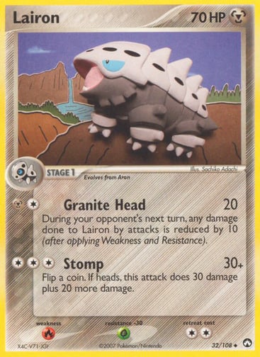 Lairon  
Power Keepers  
Product Details
Card Number / Rarity:32/108 / Uncommon
Card Type / HP / Stage:Metal / 70 / Stage 1
Attack 1:[1M] Granite Head (20) During your opponent's next turn, any damage done to Lairon by attacks is reduced by 10 (after applying Weakness and Resistance).
Attack 2:[3] Stomp (30+) Flip a coin. If heads, this attack does 30 damage plus 20 more damage.
Weakness / Resistance / Retreat Cost:R / G / 2