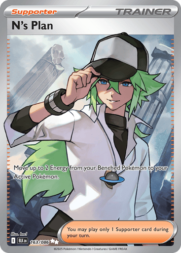 N's Plan 
Black Bolt 
Product Details
Card Number / Rarity:163/086 / Ultra Rare
Card Type / HP / Stage:Trainer - Supporter / /
Card Text:Move up to 2 Energy from your Benched Pokémon to your Active Pokémon.