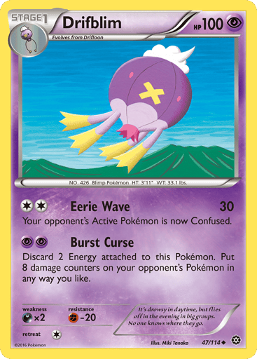 Drifblim  
Steam Siege  
Product Details
Card Number / Rarity:47/114 / Uncommon
Card Type / HP / Stage:Psychic / 100 / Stage 1
Attack 1:[2] Eerie Wave (30)
Your opponent's Active Pokemon is now Confused.
Attack 2:[PP] Burst Curse
Discard 2 Energy attached to this Pokemon. Put 8 damage counters on your opponent's Pokemon in any way you like.
Weakness / Resistance / Retreat Cost:Dx2 / F-20 / 1
