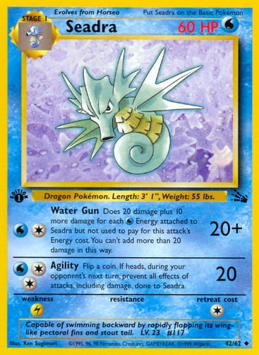 Seadra (Unlimited) 
Fossil  
Product Details
Card Number / Rarity:42/62 / Uncommon
Card Type / HP / Stage:Water / 60 / Stage 1
Attack 1:[1W] Water Gun (20+)
Does 20 damage plus 10 more damage for each Water Energy attached to Seadra but not used to pay for this attack's Energy cost. You can't add more than 20 damage in this way.
Attack 2:[2W] Agility (20)
Flip a coin. If heads, during your opponent's next turn, prevent all effects of attacks, including damage, done to Seadra.
Weakness / Resistance / Retre