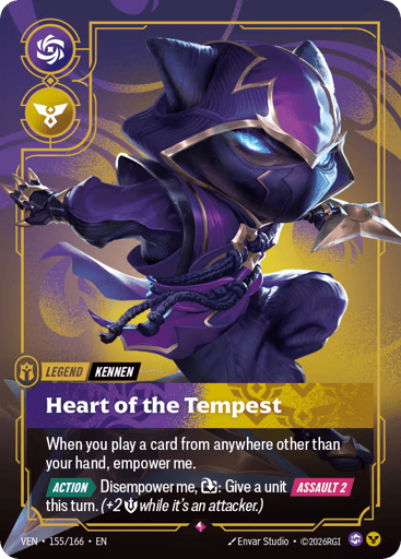 Heart Of The Tempest
Vendetta
Product Details
When you play a card from anywhere other than your hand, empower me.
[ACTION] Disempower me, Exhaust: Give a unit [ASSAULT 2] this turn. (+2 Might while it's an attacker.)
Rarity:Rare
Number:155/166
Card Type:Legend
Tag:Kennen
Domain:Chaos;Order