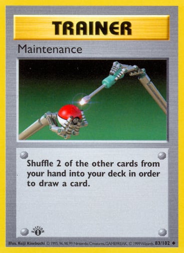Maintenance  
Base Set 
Product Details
Card Number / Rarity:083/102 / Uncommon
Card Type / HP / Stage:Trainer / /
Card Text:Shuffle 2 of the other cards from your hand into your deck in order to draw a card.