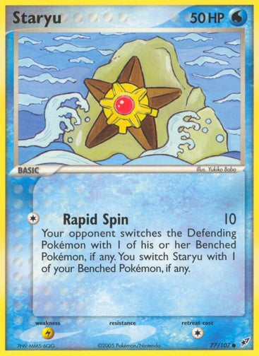 Staryu  
Deoxys  
Product Details
Card Number / Rarity:77/107 / Common
Card Type / HP / Stage:Water / 50 / Basic
Attack 1:[1] Rapid Spin (10)
Your opponent switches the Defending Pokemon with 1 of his or her Benched Pokemon, if any. You switch Staryu with 1 of your Benched Pokemon, if any.
Weakness / Resistance / Retreat Cost:L / None / 1