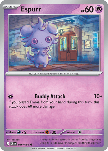 Espurr 
Product Details
Card Number / Rarity:036/086 / Common
Card Type / HP / Stage:Psychic / 60 / Basic
Attack 1:[P] Buddy Attack (10+)
If you played Emma from your hand during this turn, this attack does 60 more damage.
Weakness / Resistance / Retreat Cost:Dx2 / F-30 / 1