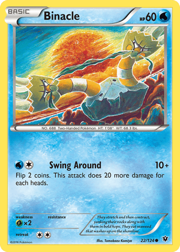 Binacle  
Fates Collide 
Product Details
Card Number / Rarity:22/124 / Common
Card Type / HP / Stage:Water / 60 / Basic
Attack 1:[1W] Swing Around (10+)
Flip 2 coins. This attack does 20 more damage for each heads.
Weakness / Resistance / Retreat Cost:Gx2 / None / 2
