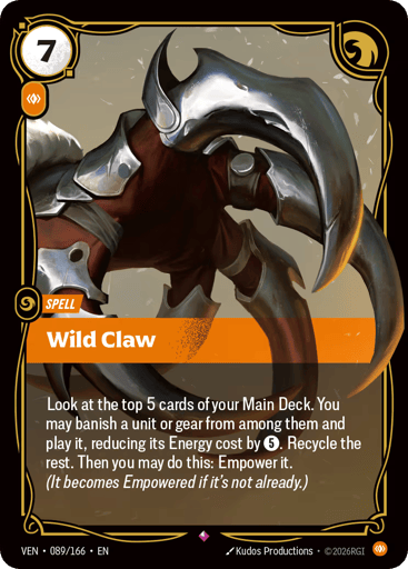 Wild Claw
Vendetta
Product Details
Look at the top 5 cards of your Main Deck. You may banish a unit or gear from among them and play it, reducing its Energy cost by 5. Recycle the rest. Then you may do this: Empower it. (It becomes Empowered if it's not already.)
Rarity:Rare
Number:089/166
Energy Cost:7
Power Cost:1
Card Type:Spell
Domain:Body