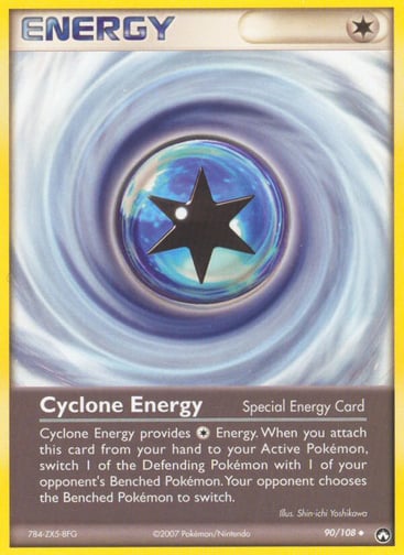 Cyclone Energy - 2007 (Jeremy Scharff-Kim) 
World Championship Decks 
Product Details
Card Number / Rarity:90/108 / Uncommon
Card Type / HP / Stage:Special Energy / /
Card Text:Cyclone Energy provides Colorless Energy. When you attach this card from your hand to your Active Pokémon, switch 1 of the Defending Pokémon with 1 of your opponent's Benched Pokémon. Your opponent chooses the Benched Pokémon to switch.