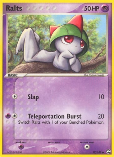 Ralts  
Power Keepers 
Product Details
Card Number / Rarity:59/108 / Common
Card Type / HP / Stage:Psychic / 50 / Basic
Attack 1:[1] Slap (10)
Attack 2:[1P] Teleportation Burst (20) Switch Ralts with 1 of your Benched Pokemon.
Weakness / Resistance / Retreat Cost:P / / 1