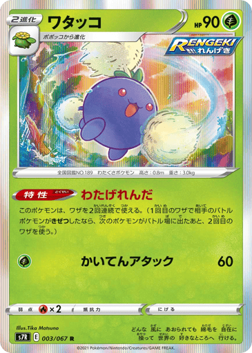Jumpluff
Blue Sky Stream
Product Details
Ability: Fluffy Barrage This Pokémon may attack twice each turn. If the first attack Knocks Out your opponent's Active Pokémon, you may attack again after your opponent chooses a new Active Pokémon.
Rarity:Rare
Number:003/067
Card Type:Grass
HP:90
Stage:Stage 2
Weakness:Fire x2
Attack 1:[Grass] Spinning Attack (60)
