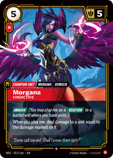 Morgana, Vindictive
Vendetta
Product Details
[AMBUSH] (You may play me as a [REACTION] to a battlefield where you have units.)
When you play me, deal damage to a unit equal to the damage marked on it.
Rarity:Rare
Number:017/166
Energy Cost:5
Power Cost:1
Might:5
Card Type:Unit
Tag:Demacia;Morgana
Domain:Fury