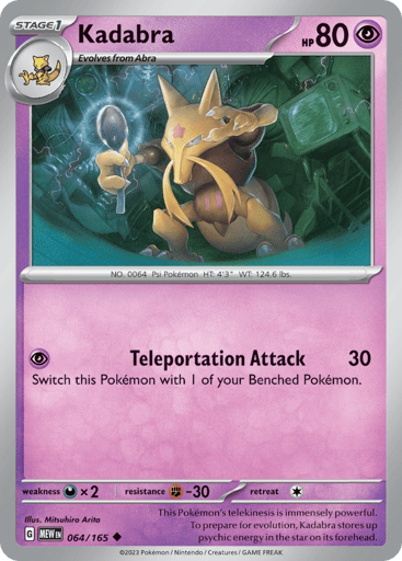Kadabra
151
Product Details
Card Number / Rarity:064/165 / Uncommon
Card Type / HP / Stage:Psychic / 80 / Stage 1
Attack 1:[P] Teleportation Attack (30)
Switch this Pokemon with 1 of your Benched Pokemon
Weakness / Resistance / Retreat Cost:Dx2 / F-30 / 1
