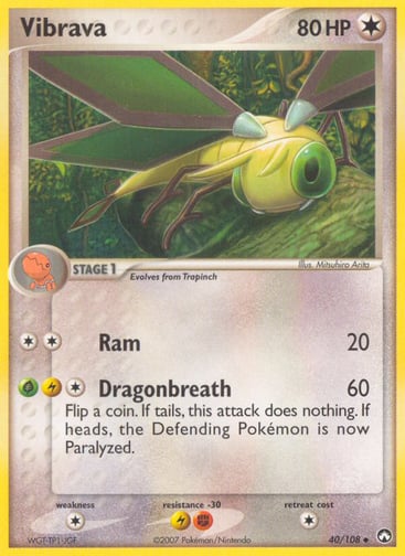 Vibrava  
Power Keepers 
Product Details
Card Number / Rarity:40/108 / Uncommon
Card Type / HP / Stage:Colorless / 80 / Stage 1
Attack 1:[2] Ram (20)
Attack 2:[1GL] Dragonbreath (60) Flip a coin. If tails, this attack does nothing. If heads, the Defending Pokemon is Paralyzed.
Weakness / Resistance / Retreat Cost:C / FL / 1