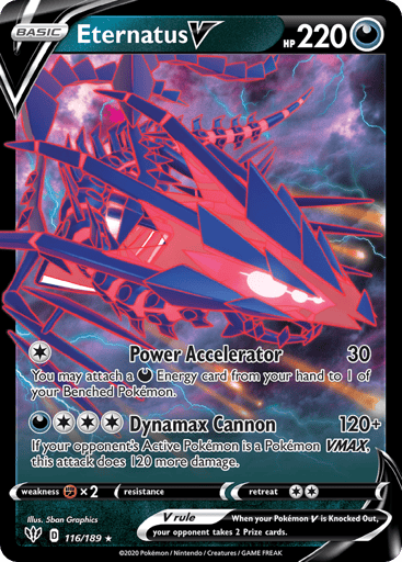 Eternatus V 
Darkness Ablaze 
Product Details
Card Number / Rarity:116/189 / Ultra Rare
Card Type / HP / Stage:Darkness / 220 / Basic
Attack 1:[1] Power Accelerator (30)
You may attach a Darkness Energy card from your hand to 1 of your Benched Pokémon.
Attack 2:[3D] Dynamax Cannon (120+)
If your opponent's Active Pokémon is a Pokémon VMAX, this attack does 120 more damage.
Weakness / Resistance / Retreat Cost:Fx2 / None / 2