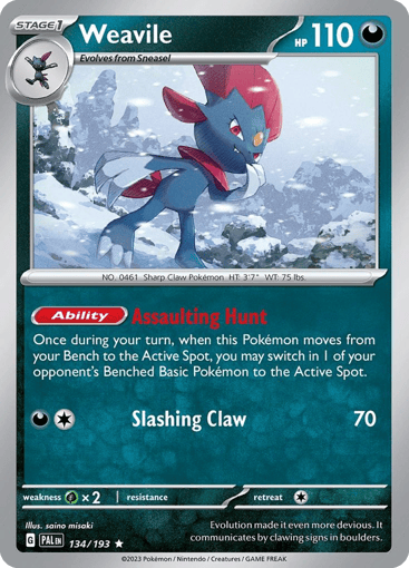 Weavile
Paldea Evolved
Product Details
Card Number / Rarity:134/193 / Rare
Card Type / HP / Stage:Dark / 110 / Stage 1
Card Text:Ability — Assault Hunt
Once during your turn, when this Pokémon moves from your Bench to the Active Spot, you may switch in 1 of your opponent's Benched Basic Pokémon to the Active Spot.
Attack 1:[1D] Slashing Claw (70)
Weakness / Resistance / Retreat Cost:Gx2 / None / 1