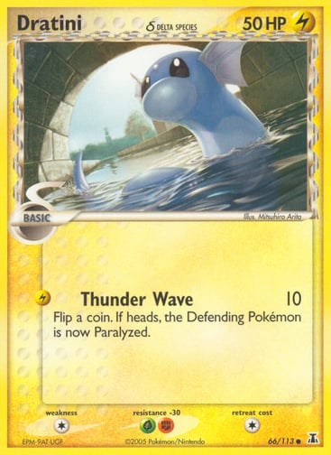 Dratini  
Delta Species 
Product Details
Card Number / Rarity:66/113 / Common
Card Type / HP / Stage:Lightning / 50 / Basic
Attack 1:[L] Thunder Wave (10)
Flip a coin. If heads, the Defending Pokemon is now Paralyzed.
Weakness / Resistance / Retreat Cost:C / FG / 1