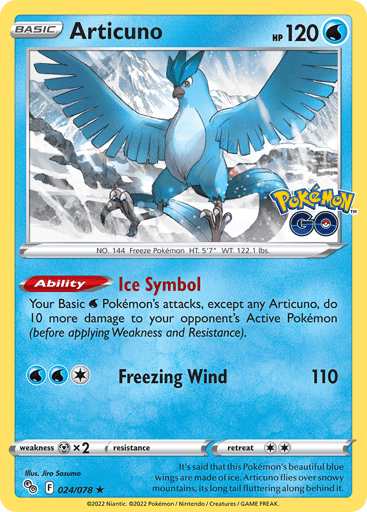 Articuno  
Pokemon Go 
Product Details
Card Number / Rarity:024/078 / Holo Rare
Card Type / HP / Stage:Water / 120 / Basic
Card Text:Ability — Ice Symbol
Your Basic W Pokémon's attacks, except any Articuno, do 10 more damage to your opponent's Active Pokémon (before applying Weakness and Resistance).
Attack 1:[1WW] Freezing Wind (110)
Weakness / Resistance / Retreat Cost:Mx2 / None / 2