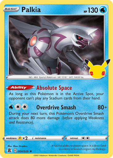 Palkia  
Celebrations 
Product Details
Card Number / Rarity:004/025 / Holo Rare
Card Type / HP / Stage:Water / 130 / Basic
Card Text:Ability — Absolute Space
As long as this Pokémon is in the Active Spot, your opponent can't play any Stadium cards from their hand.
Attack 1:[2W] Overdrive Smash (80+)