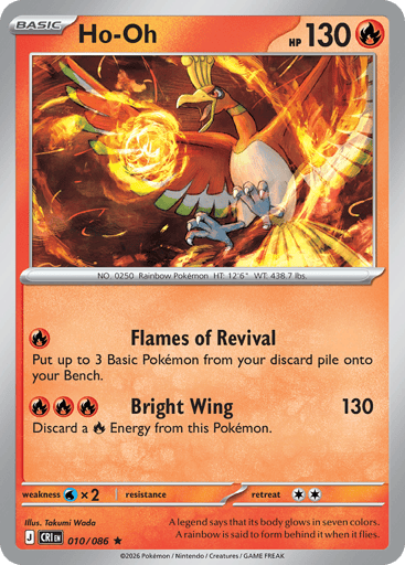 Ho-Oh
Product Details
Card Number / Rarity:010/086 / Rare
Card Type / HP / Stage:Fire / 130 / Basic
Attack 1:[R] Flames of Revival
Put up to 3 Basic Pokémon from your discard pile onto your Bench.
Attack 2:[RRR] Bright Wing (130)
Discard a Fire Energy from this Pokémon.
Weakness / Resistance / Retreat Cost:Wx2 / / 2