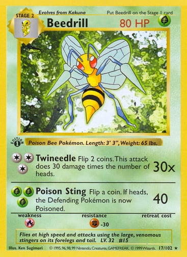 Beedrill  
Base Set 
Product Details
Card Number / Rarity:017/102 / Rare
Card Type / HP / Stage:Grass / 80 / Stage 2
Attack 1:[3] Twineedle (30x)
Flip 2 coins. This attack does 30 damage times the number of heads.
Attack 2:[GGG] Poison Sting (40)
Flip a coin. If heads, the Defending Pokémon is now Poisoned.
Weakness / Resistance / Retreat Cost:R / F-30 /