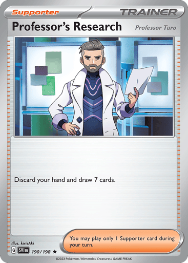 Professor's Research (Professor Turo)
Scarlet & Violet
Product Details
Card Number / Rarity:190/198 / Rare
Card Type / HP / Stage:Supporter / /
Card Text:Discard your hand and draw 7 cards.

You may play only 1 Supporter card during your turn.
