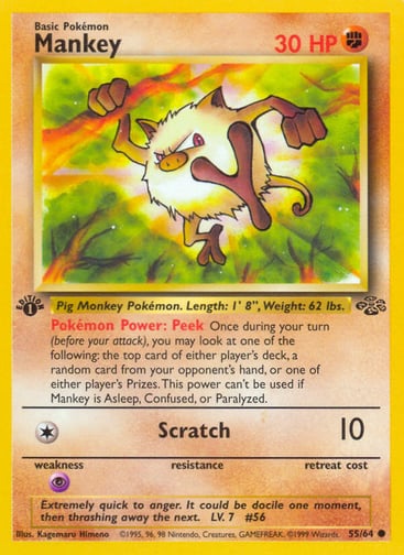 Mankey (Unlimited) 
Jungle 
Product Details
Card Number / Rarity:55/64 / Common
Card Type / HP / Stage:Fighting / 30 / Basic
Card Text:Pokémon Power: Peek Once during your turn (before your attack), you may look at one of the following: the top card of either player's deck, a random card from your opponent's hand, or one of either player's Prizes. This power can't be. used if Mankey is Asleep, Confused, or Paralyzed.
Attack 1:[1] Scratch (10)
Weakness / Resistance / Retreat Cost:P / /