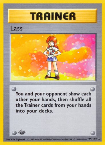 Lass  
Base Set 
Product Details
Card Number / Rarity:075/102 / Rare
Card Type / HP / Stage:Trainer / /
Card Text:You and your opponent show each other your hands, then shuffle all the Trainer cards from your hands into your decks.