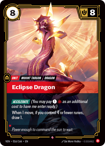 Eclipse Dragon
Vendetta
Product Details
[ACCELERATE] (You may pay 1 and 1 Fury as an additional cost to have me enter ready.)
When I move, if you control 4 or fewer runes, draw 1.
Rarity:Rare
Number:016/166
Energy Cost:8
Might:8
Card Type:Unit
Tag:Dragon;Mount Targon
Domain:Fury