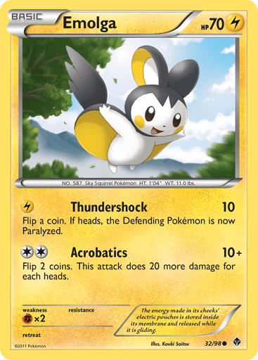 Emolga 
Emerging Powers 
Product Details
Card Number / Rarity:32/98 / Common
Card Type / HP / Stage:Lightning / 70 / Basic
Attack 1:[L] Thundershock (10) Flip a coin. If heads, the Defending Pokemon is now Paralyzed.
Attack 2:[2] Acrobatics (10+) Flip 2 coins. This attack does 20 more damage for each heads.
Weakness / Resistance / Retreat Cost:Fx2 / / 0