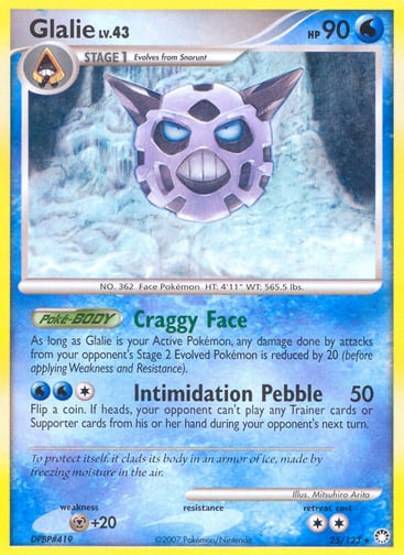 Glalie  
Mysterious Treasures 
Product Details
Card Number / Rarity:25/123 / Rare
Card Type / HP / Stage:Water / 90 / Stage 1
Card Text:Poké-BODY — Craggy Face
As long as Glalie is your Active Pokémon, any damage done by attacks from your opponent's Stage 2 Evolved Pokémon is reduced by 20 (before applying Weakness and Resistance).
Attack 1:[1WW] Intimidation Pebble (50)