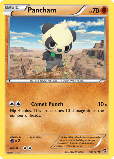 Pancham  
Furious Fists 
Product Details
Card Number / Rarity:60/111 / Common
Card Type / HP / Stage:Fighting / 70 / Basic
Attack 1:[2] Comet Punch (10x)
Flip 4 coins. This attack does 10 damage times the number of heads.
Weakness / Resistance / Retreat Cost:Px2 / / 2