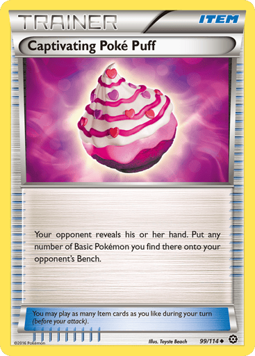 Captivating Poke Puff 
Steam Siege 
Product Details
Card Number / Rarity:99/114 / Uncommon
Card Type / HP / Stage:Item / /
Card Text:Your opponent reveals his or her hand. Put any number of Basic Pokemon you find there onto your opponent's Bench.