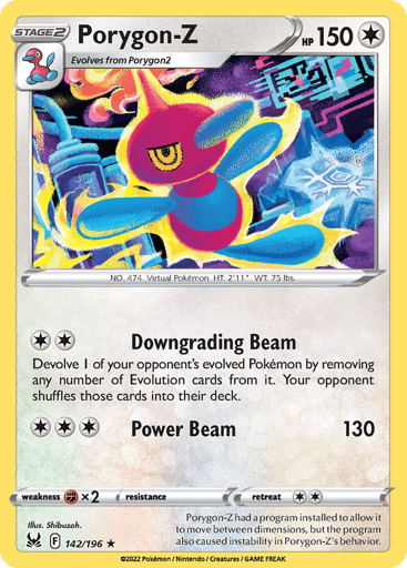 Porygon-Z

Lost Origin
Product Details
Card Number / Rarity:142/196 / Rare
Card Type / HP / Stage:Colorless / 150 / Stage 2
Attack 1:[2] Downgrading Beam
Devolve 1 of your opponent's evolved Pokemon by removing any number of Evolution cards from it. Your opponent shuffles those cards into their deck.
Attack 2:[3] Power Beam (130)
Weakness / Resistance / Retreat Cost:Fx2 / / 2
