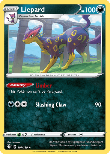 Liepard  
Darkness Ablaze 
Product Details
Card Number / Rarity:107/189 / Rare
Card Type / HP / Stage:Darkness / 100 / Stage 1
Card Text:Ability — Limber
This Pokémon can't be Paralyzed.
Attack 1:[2D] Slashing Claw (90)
Weakness / Resistance / Retreat Cost:Gx2 / None / 1