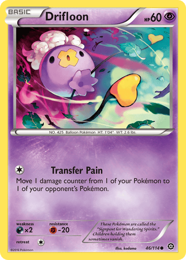Drifloon  
Steam Siege  
Product Details
Card Number / Rarity:46/114 / Common
Card Type / HP / Stage:Psychic / 60 / Basic
Attack 1:[1] Transfer Pain
Move 1 damage counter from 1 of your Pokemon to 1 of your opponent's Pokemon.
Weakness / Resistance / Retreat Cost:Dx2 / F-20 / 1