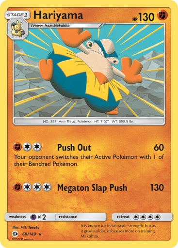 Hariyama
Sun & Moon
Product Details
Card Number / Rarity:68/149 / Rare
Card Type / HP / Stage:Fighting / 130 / Stage 1
Attack 1:[F2] Push Out (60)
Your opponent switches his or her Active Pokemon with 1 of his or her Benched Pokemon.
Attack 2:[F3] Megaton Slap (130)
Weakness / Resistance / Retreat Cost:Px2 / None / 4