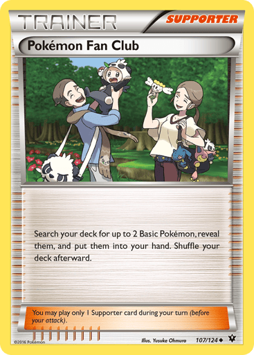 Pokemon Fan Club 
Fates Collide  
Product Details
Card Number / Rarity:107/124 / Uncommon
Card Type / HP / Stage:Supporter / /
Card Text:Search your deck for up to 2 Basic Pokemon and put them onto your Bench. Shuffle your deck afterward.