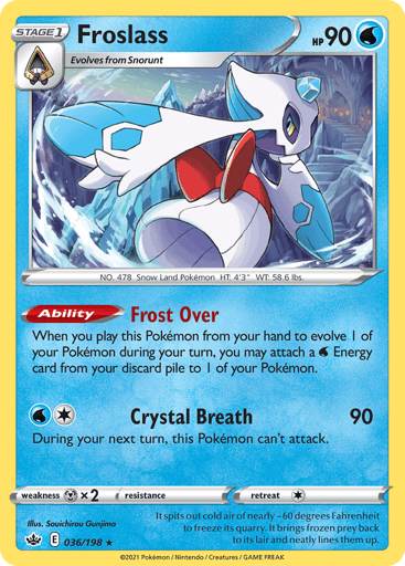 Froslass
Chilling Reign
Product Details
Card Number / Rarity:036/198 / Holo Rare
Card Type / HP / Stage:Water / 90 / Stage 1
Card Text:Ability — Frost Over
When you play this Pokemon from your hand to evolve 1 of your Pokemon during your turn, you may attach a Water Energy card from your discard pile to 1 of your Pokemon.
Attack 1:[1W] Crystal Breath (90)
During your next turn, this Pokemon can't attack.
Weakness / Resistance / Retreat Cost:Mx2 / None / 1