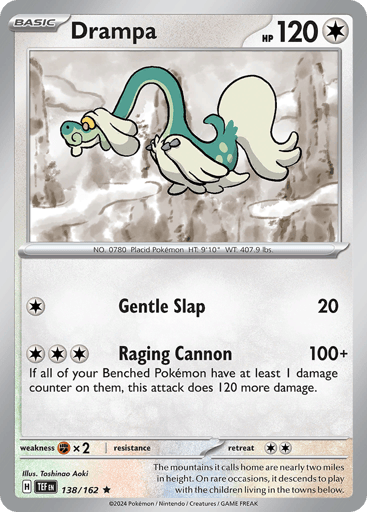 Drampa
Temporal Forces
Product Details
Card Number / Rarity:138/162 / Rare
Card Type / HP / Stage:Colorless / 120 / Basic
Attack 1:[C] Gentle Slap (20)
Attack 2:[C][C][C] Raging Charge If all of your Benched Pokémon have at least 1 damage counter on them, this attack does 120 more)
Weakness / Resistance / Retreat Cost:Fx2 / None / 2