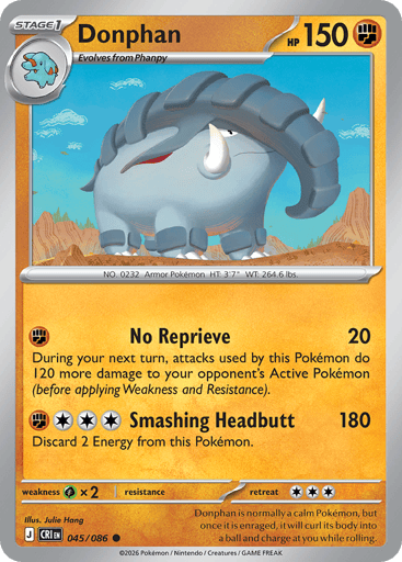 Donphan 
Product Details
Card Number / Rarity:045/086 / Common
Card Type / HP / Stage:Fighting / 150 / Stage 1
Attack 1:[F] No Reprieve (20)
During your next turn, attacks used by this Pokémon do 120 more damage to your opponent's Active Pokémon (before applying Weakness and Resistance).
Attack 2:[FCCC] Smashing Headbutt (180)
Discard 2 Energy from this Pokémon.
Weakness / Resistance / Retreat Cost:Gx2 / / 3