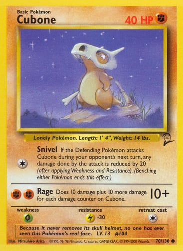 Cubone  
Base Set 2  
Product Details
Card Number / Rarity:070/130 / Common
Card Type / HP / Stage:Fighting / 40 / Basic
Attack 1:[1] Snivel
If the Defending Pokémon attacks Cubone during your opponent's next turn, any damage done by the attack is reduced by 20 (after applying Weakness and Resistance). (Benching either Pokémon ends this effect.)
Attack 2:[FF] Rage (10+)
Does 10 damage plus 10 more damage for each damage counter on Cubone.